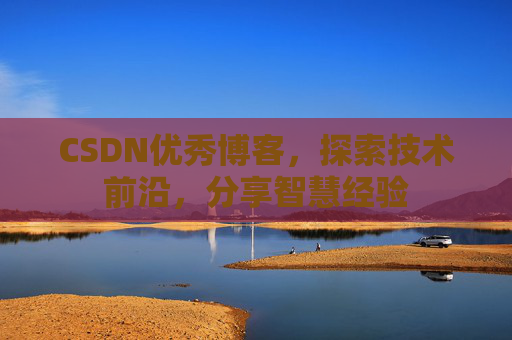CSDN优秀博客，探索技术前沿，分享智慧经验